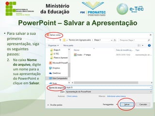 PowerPoint – Salvar a Apresentação
• Para salvar a sua
primeira
apresentação, siga
os seguintes
passos:
2. Na caixa Nome
do arquivo, digite
um nome para a
sua apresentação
do PowerPoint e
clique em Salvar.
 
