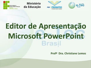 Editor de Apresentação
Microsoft PowerPoint
Profª Dra. Christiane Lemos
 