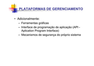 • Adicionalmente:
– Ferramentas gráficas
– Interface de programação de aplicação (API -
Aplication Program Interface)
– Mecanismos de segurança do próprio sistema
PLATAFORMAS DE GERENCIAMENTO
 