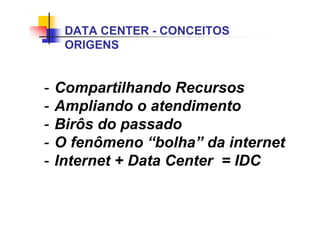 - Compartilhando Recursos
- Ampliando o atendimento
- Birôs do passado
- O fenômeno “bolha” da internet
- Internet + Data Center = IDC
DATA CENTER - CONCEITOS
ORIGENS
 