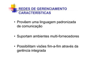 • Provêem uma linguagem padronizada
de comunicação
• Suportam ambientes multi-fornecedores
• Possibilitam visões fim-a-fim através da
gerência integrada
REDES DE GERENCIAMENTO
CARACTERÍSTICAS
 