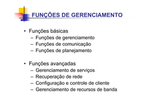 • Funções básicas
– Funções de gerenciamento
– Funções de comunicação
– Funções de planejamento
• Funções avançadas
– Gerenciamento de serviços
– Recuperação de rede
– Configuração e controle de cliente
– Gerenciamento de recursos de banda
FUNÇÕES DE GERENCIAMENTO
 