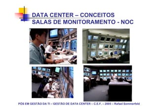 PÓS EM GESTÃO DA TI – GESTÃO DE DATA CENTER – C.E.F. – 2005 – Rafael Sommerfeld
DATA CENTER – CONCEITOS
SALAS DE MONITORAMENTO - NOC
 