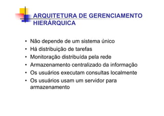 • Não depende de um sistema único
• Há distribuição de tarefas
• Monitoração distribuída pela rede
• Armazenamento centralizado da informação
• Os usuários executam consultas localmente
• Os usuários usam um servidor para
armazenamento
ARQUITETURA DE GERENCIAMENTO
HIERÁRQUICA
 