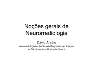 Noções gerais de
Neurorradiologia
David Araújo
Neurorradiologista – Instituto de Diagnóstico por Imagem
McGill University – Montreal - Canadá
 