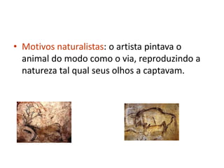 • Motivos naturalistas: o artista pintava o
  animal do modo como o via, reproduzindo a
  natureza tal qual seus olhos a c...
