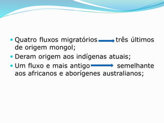  Quatro fluxos migratórios três últimos
de origem mongol;
 Deram origem aos indígenas atuais;
 Um fluxo e mais antigo semelhante
aos africanos e aborígenes australianos;
 