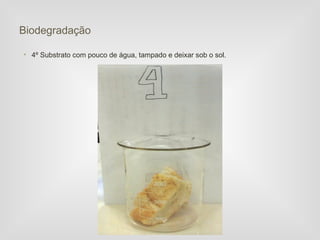 Biodegradação

• 4º Substrato com pouco de água, tampado e deixar sob o sol.
 