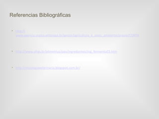 Referencias Bibliográficas

• http://
  www.agencia.cnptia.embrapa.br/gestor/agricultura_e_meio_ambiente/arvore/CONTAG01_27_29920



• http://www.ufrgs.br/alimentus/pao/ingredientes/ing_fermento03.htm



• http://micologiaveterinaria.blogspot.com.br/
 