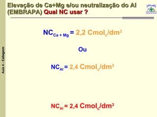Elevação de Ca+Mg e/ou neutralização do Al (EMBRAPA)   Qual NC usar ? NC Ca + Mg  =  2,2 Cmol c /dm 3 Ou NC Al  =  2,4   Cmol c /dm 3 NC Al  = 2,4  Cmol c /dm 3 