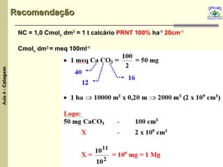 Recomendação NC = 1,0 Cmol c  dm 3  = 1 t calcário  PRNT 100%  ha -1  20cm -1 Cmol c  dm 3  = meq 100ml -1 
