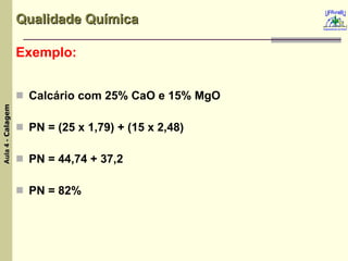 Qualidade Química Exemplo: Calcário com 25% CaO e 15% MgO PN = (25 x 1,79) + (15 x 2,48) PN = 44,74 + 37,2  PN = 82% 