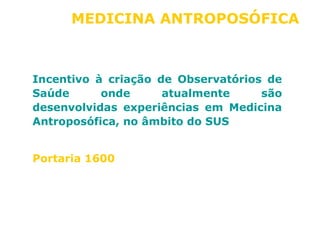 MEDICINA ANTROPOSÓFICA 
Incentivo à criação de Observatórios de 
Saúde onde atualmente são 
desenvolvidas experiências em Medicina 
Antroposófica, no âmbito do SUS 
Portaria 1600 
 