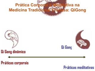 Prática Corporal e Meditativa na 
Medicina Tradicional Chinesa: QiGong 
Qi Gong estático 
Práticas meditativas 
Qi Gong dinâmico 
Práticas corporais 
 