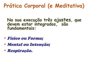 Prática Corporal (e Meditativa) 
Na sua execução três ajustes, que 
devem estar integrados, são 
fundamentais: 
•Físico ou Forma; 
•Mental ou Intenção; 
•Respiração. 
 