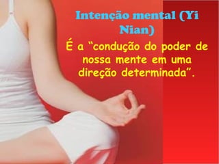 Intenção mental (Yi 
Nian) 
É a “condução do poder de 
nossa mente em uma 
direção determinada”. 
 