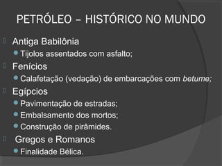 PETRÓLEO – HISTÓRICO NO MUNDO
 Antiga Babilônia
Tijolos assentados com asfalto;
 Fenícios
Calafetação (vedação) de embarcações com betume;
 Egípcios
Pavimentação de estradas;
Embalsamento dos mortos;
Construção de pirâmides.
 Gregos e Romanos
Finalidade Bélica.
 
