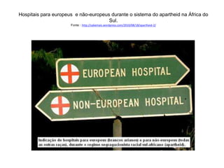 Hospitais para europeus e não-europeus durante o sistema do apartheid na África do 
Sul. 
Fonte: : http://sabemais.wordpress.com/2010/08/18/apartheid-2/ 
 