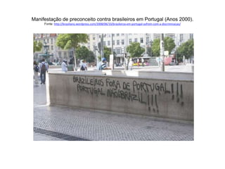 Manifestação de preconceito contra brasileiros em Portugal (Anos 2000). 
Fonte: http://brasiliano.wordpress.com/2008/06/10/brasileiras-em-portugal-sofrem-com-a-discriminacao/ 
 