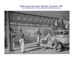Salão de jogo para negros, Memphis, Tennessee, 1938. 
http://es.wikipedia.org/wiki/Jim_Crow#mediaviewer/File:BilliardHallForColored.jpg 
 