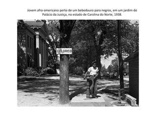 Jovem afro-americano perto de um bebedouro para negros, em um jardim do 
Palácio da Justiça, no estado de Carolina do Norte, 1938. 
 