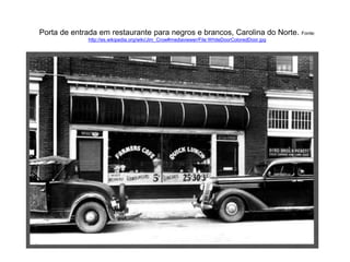 Porta de entrada em restaurante para negros e brancos, Carolina do Norte. Fonte: 
http://es.wikipedia.org/wiki/Jim_Crow#mediaviewer/File:WhiteDoorColoredDoor.jpg 
 