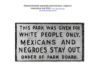 Estacionamento separado para brancos, negros e 
mexicanos nos EUA. Fonte: http://letras-unip 
culturasinglesa.blogspot.com.br/ 
 