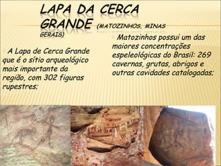 o Matozinhos possui um das
oA
                             maiores concentrações
   Lapa de Cerca Grande
                             espeleológicas do Brasil: 269
que é o sítio arqueológico
                             cavernas, grutas, abrigos e
mais importante da
                             outras cavidades catalogadas;
região, com 302 figuras
rupestres;
 