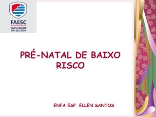 PRÉ-NATAL DE BAIXO
RISCO
ENFA ESP. ELLEN SANTOS
 