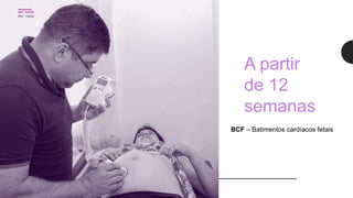 A partir
de 12
semanas
BCF – Batimentos cardíacos fetais
 