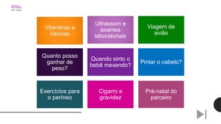 Vitaminas e
Vacinas
Ultrassom e
exames
laboratoriais
Viagem de
avião
Quanto posso
ganhar de
peso?
Quando sinto o
bebê mexendo?
Pintar o cabelo?
Exercícios para
o períneo
Cigarro e
gravidez
Pré-natal do
parceiro
 