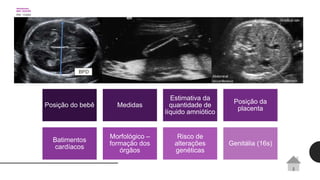 Posição do bebê Medidas
Estimativa da
quantidade de
líquido amniótico
Posição da
placenta
Batimentos
cardíacos
Morfológico –
formação dos
órgãos
Risco de
alterações
genéticas
Genitália (16s)
 