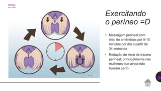 Exercitando
o períneo =D
• Massagem perineal com
óleo de amêndoas por 5-10
minutos por dia a partir de
34 semanas
• Redução de risco de trauma
perineal, principalmente nas
mulheres que ainda não
tiveram parto.
 