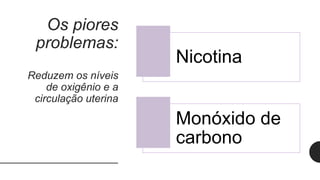 Os piores
problemas:
Reduzem os níveis
de oxigênio e a
circulação uterina
Nicotina
Monóxido de
carbono
 