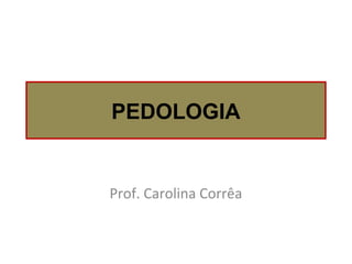 PEDOLOGIA
Prof. Carolina Corrêa
 