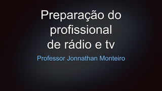 Preparação do
profissional
de rádio e tv
Professor Jonnathan Monteiro
 