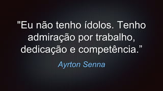 Ayrton Senna
"Eu não tenho ídolos. Tenho
admiração por trabalho,
dedicação e competência.”
 