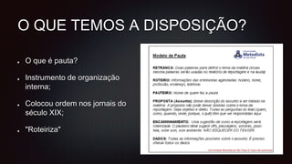 O QUE TEMOS A DISPOSIÇÃO?
O que é pauta?
Instrumento de organização
interna;
Colocou ordem nos jornais do
século XIX;
"Roteiriza"
 