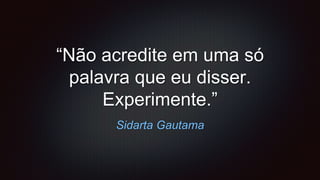 Sidarta Gautama
“Não acredite em uma só
palavra que eu disser.
Experimente.”
 