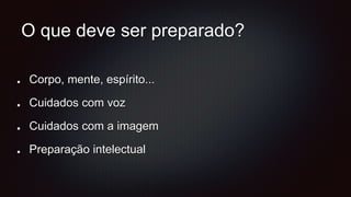 O que deve ser preparado?
Corpo, mente, espírito...
Cuidados com voz
Cuidados com a imagem
Preparação intelectual
 