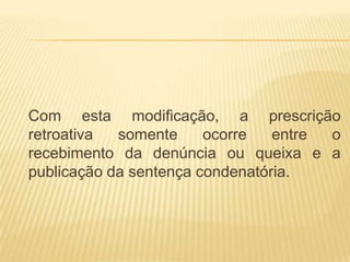 Com esta modificação, a prescrição
retroativa  somente     ocorre   entre o
recebimento da denúncia ou queixa e a
publicação da sentença condenatória.
 