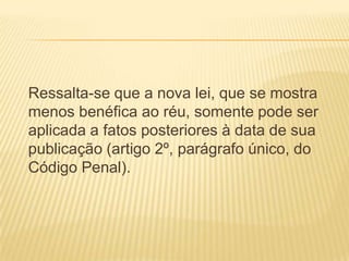 Ressalta-se que a nova lei, que se mostra
menos benéfica ao réu, somente pode ser
aplicada a fatos posteriores à data de sua
publicação (artigo 2º, parágrafo único, do
Código Penal).
 