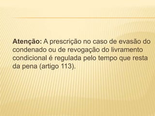 Atenção: A prescrição no caso de evasão do
condenado ou de revogação do livramento
condicional é regulada pelo tempo que resta
da pena (artigo 113).
 