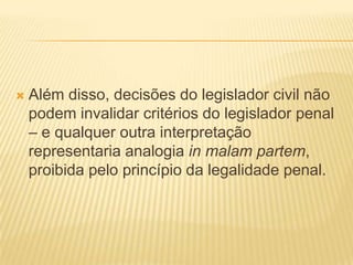    Além disso, decisões do legislador civil não
    podem invalidar critérios do legislador penal
    – e qualquer outra interpretação
    representaria analogia in malam partem,
    proibida pelo princípio da legalidade penal.
 