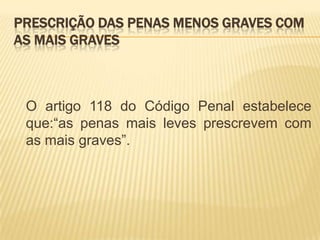 PRESCRIÇÃO DAS PENAS MENOS GRAVES COM
AS MAIS GRAVES



 O artigo 118 do Código Penal estabelece
 que:“as penas mais leves prescrevem com
 as mais graves”.
 