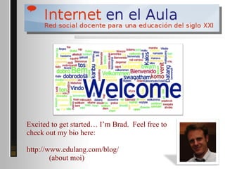 Excited to get started… I’m Brad. Feel free to
check out my bio here:

http://www.edulang.com/blog/
        (about moi)
 