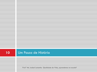 10   Um Pouco de História


       Prof.ª Ms. Izabel Lamenha Qualidade de Vida, aprendemos na escola?
 