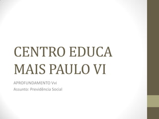 CENTRO EDUCA
MAIS PAULO VI
APROFUNDAMENTO Vvi
Assunto: Previdência Social
 