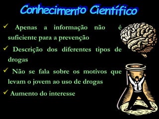 Apenas a informação não  é suficiente para a prevenção Descrição dos diferentes tipos de drogas  Não se fala sobre os motivos que levam o jovem ao uso de drogas Aumento do interesse Conhecimento Científico 