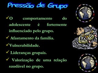 O comportamento do adolescente é fortemente influenciado pelo grupo. Afastamento da família. Vulnerabilidade. Lideranças grupais. Valorização de uma relação saudável no grupo. Pressão de Grupo 
